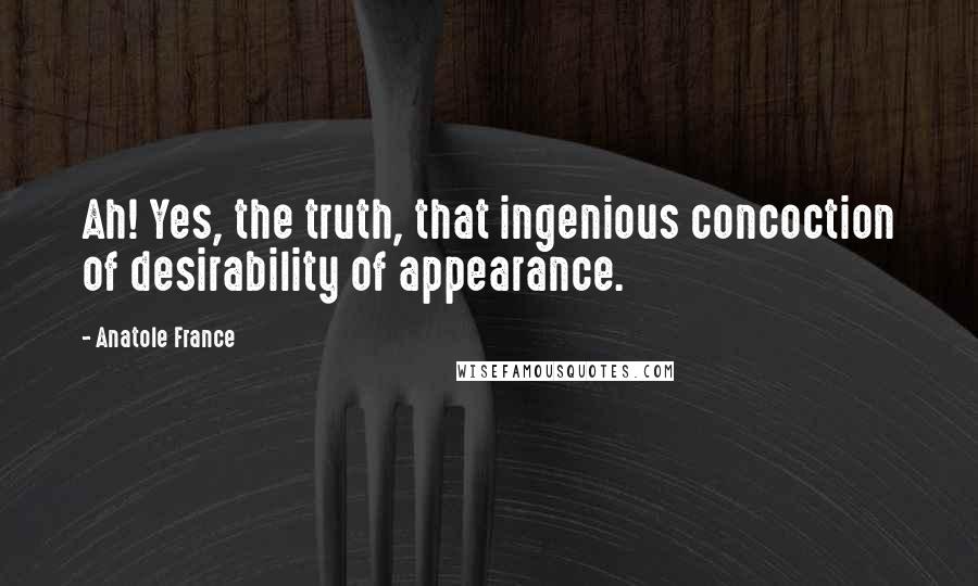 Anatole France Quotes: Ah! Yes, the truth, that ingenious concoction of desirability of appearance.