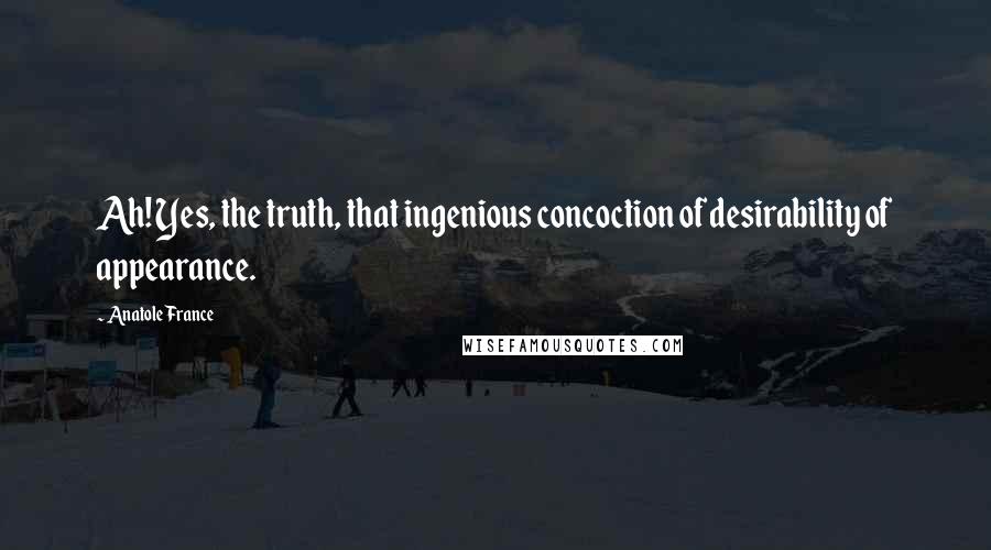 Anatole France Quotes: Ah! Yes, the truth, that ingenious concoction of desirability of appearance.