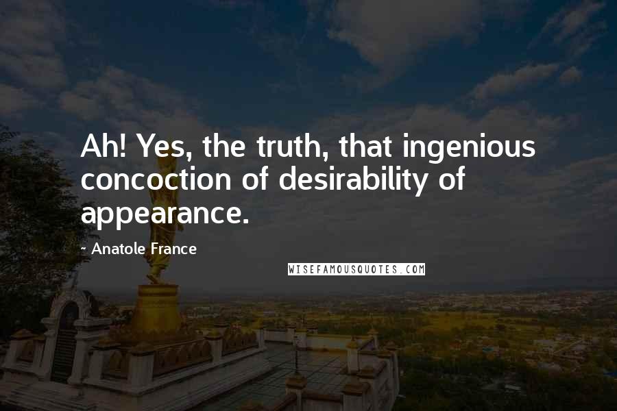 Anatole France Quotes: Ah! Yes, the truth, that ingenious concoction of desirability of appearance.