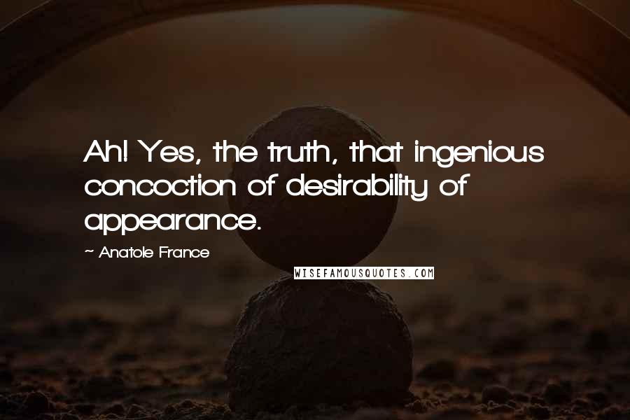 Anatole France Quotes: Ah! Yes, the truth, that ingenious concoction of desirability of appearance.