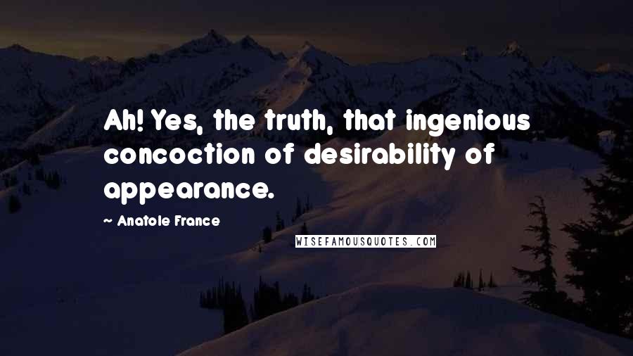 Anatole France Quotes: Ah! Yes, the truth, that ingenious concoction of desirability of appearance.