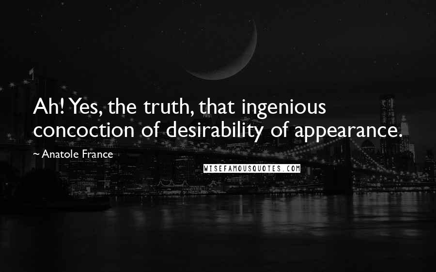 Anatole France Quotes: Ah! Yes, the truth, that ingenious concoction of desirability of appearance.