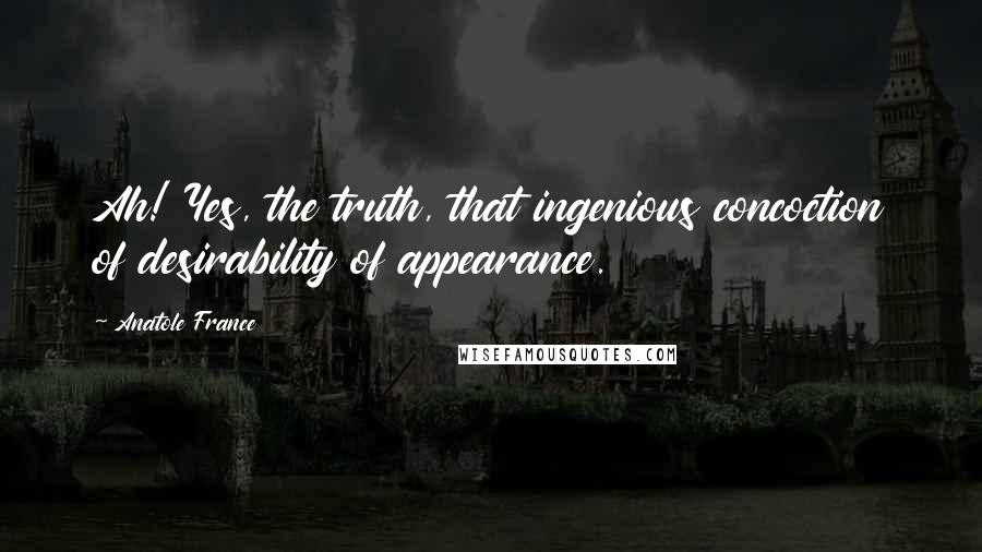 Anatole France Quotes: Ah! Yes, the truth, that ingenious concoction of desirability of appearance.