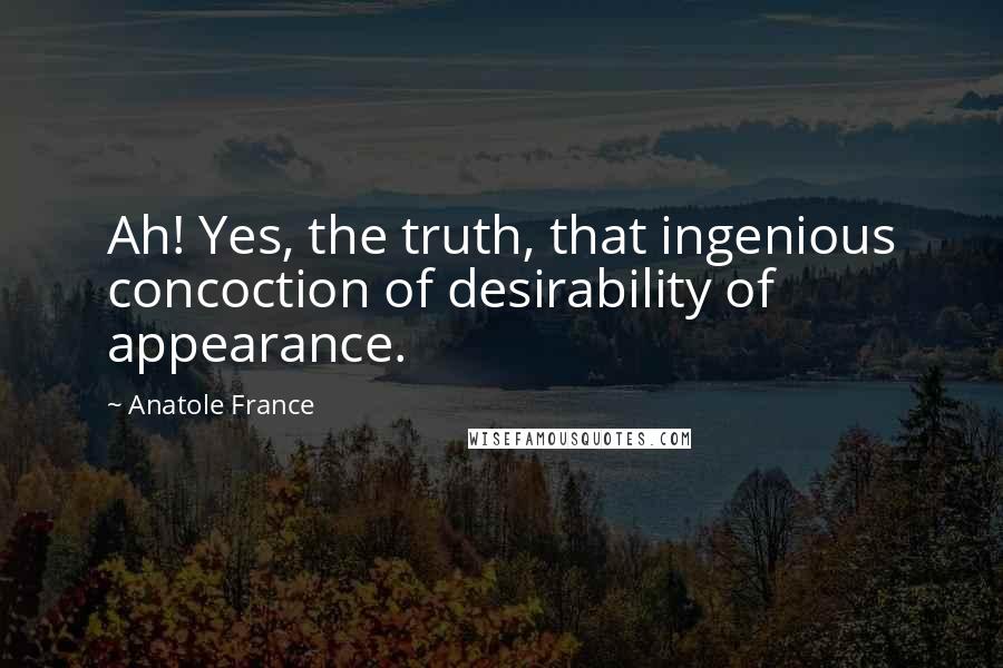 Anatole France Quotes: Ah! Yes, the truth, that ingenious concoction of desirability of appearance.