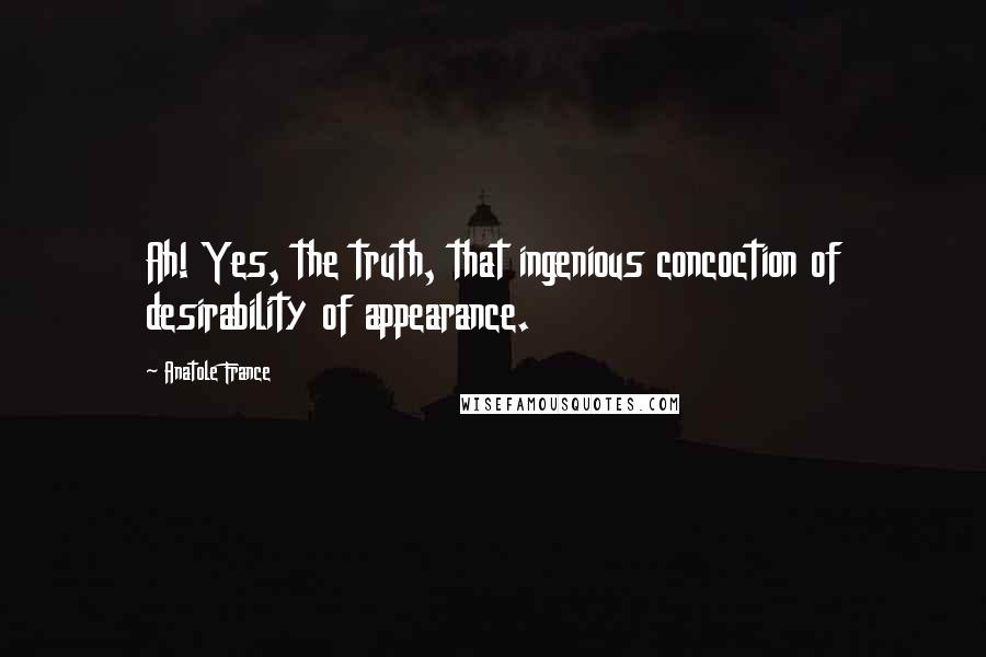 Anatole France Quotes: Ah! Yes, the truth, that ingenious concoction of desirability of appearance.