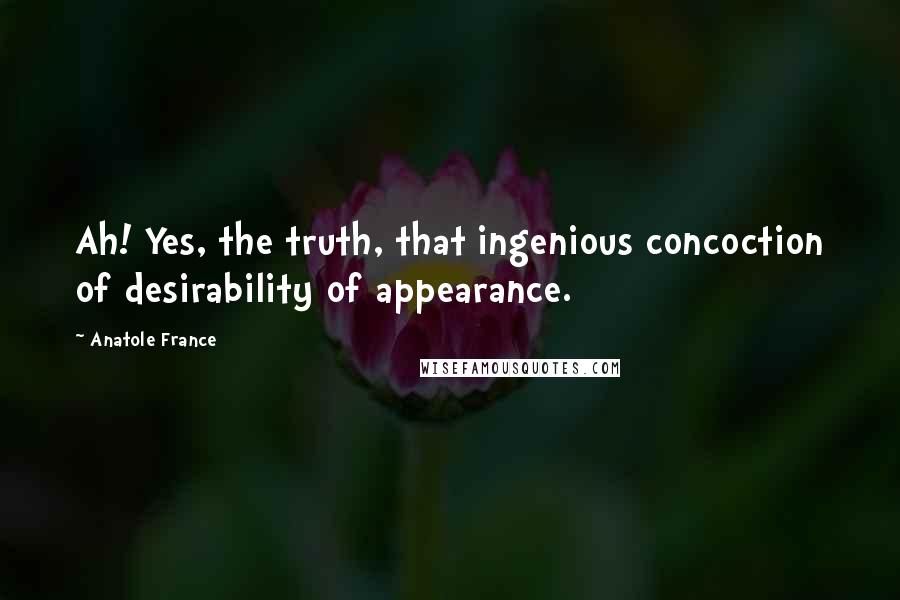 Anatole France Quotes: Ah! Yes, the truth, that ingenious concoction of desirability of appearance.