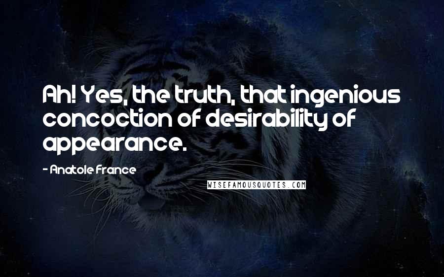 Anatole France Quotes: Ah! Yes, the truth, that ingenious concoction of desirability of appearance.