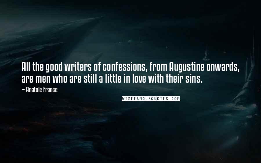 Anatole France Quotes: All the good writers of confessions, from Augustine onwards, are men who are still a little in love with their sins.