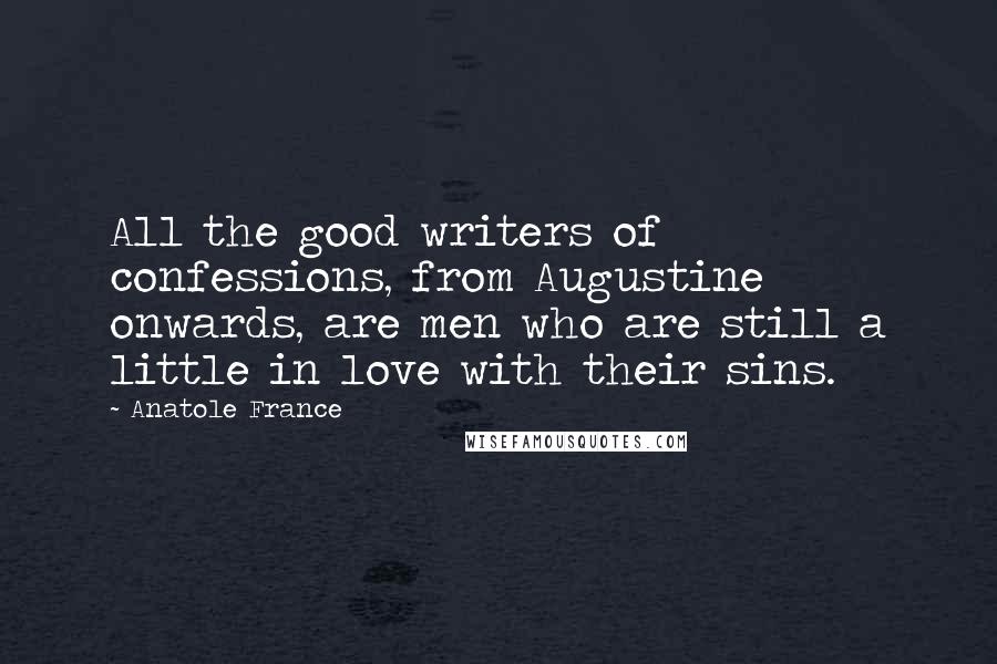 Anatole France Quotes: All the good writers of confessions, from Augustine onwards, are men who are still a little in love with their sins.