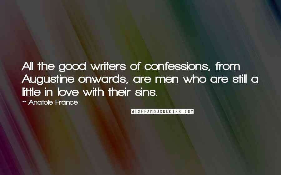 Anatole France Quotes: All the good writers of confessions, from Augustine onwards, are men who are still a little in love with their sins.