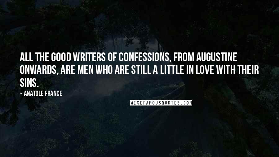 Anatole France Quotes: All the good writers of confessions, from Augustine onwards, are men who are still a little in love with their sins.