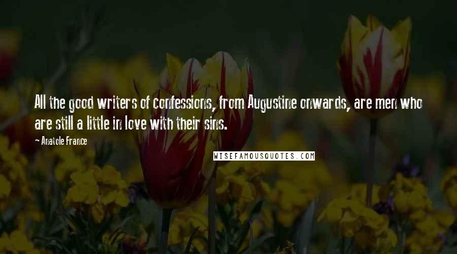 Anatole France Quotes: All the good writers of confessions, from Augustine onwards, are men who are still a little in love with their sins.