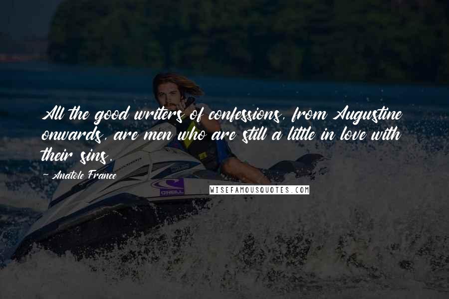 Anatole France Quotes: All the good writers of confessions, from Augustine onwards, are men who are still a little in love with their sins.