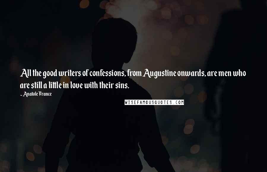 Anatole France Quotes: All the good writers of confessions, from Augustine onwards, are men who are still a little in love with their sins.