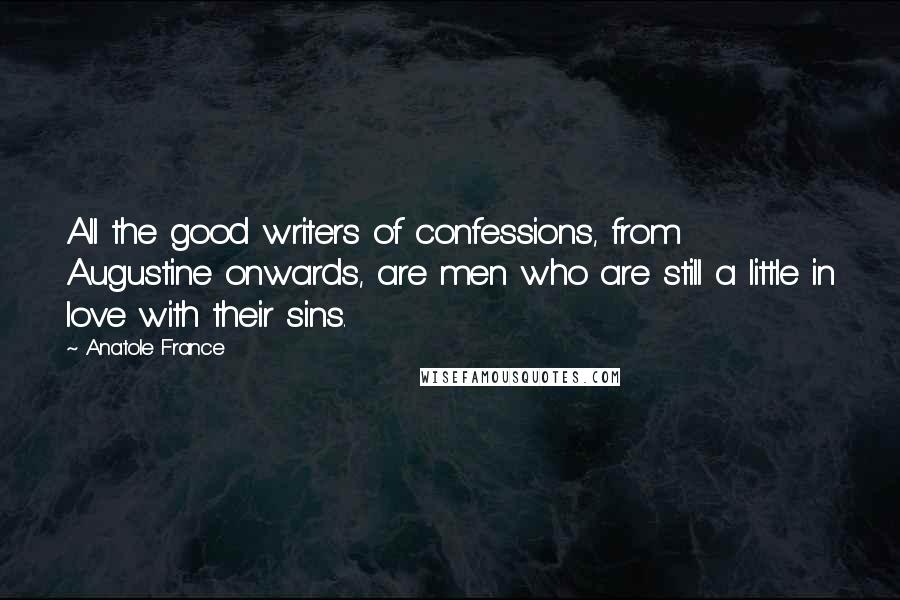 Anatole France Quotes: All the good writers of confessions, from Augustine onwards, are men who are still a little in love with their sins.