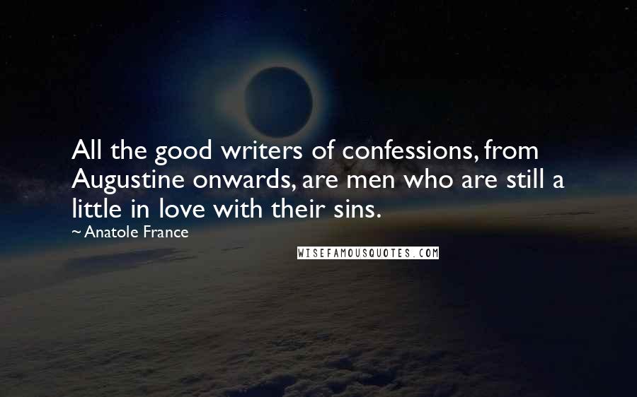 Anatole France Quotes: All the good writers of confessions, from Augustine onwards, are men who are still a little in love with their sins.