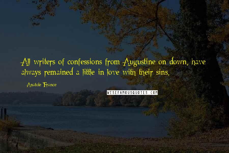 Anatole France Quotes: All writers of confessions from Augustine on down, have always remained a little in love with their sins.