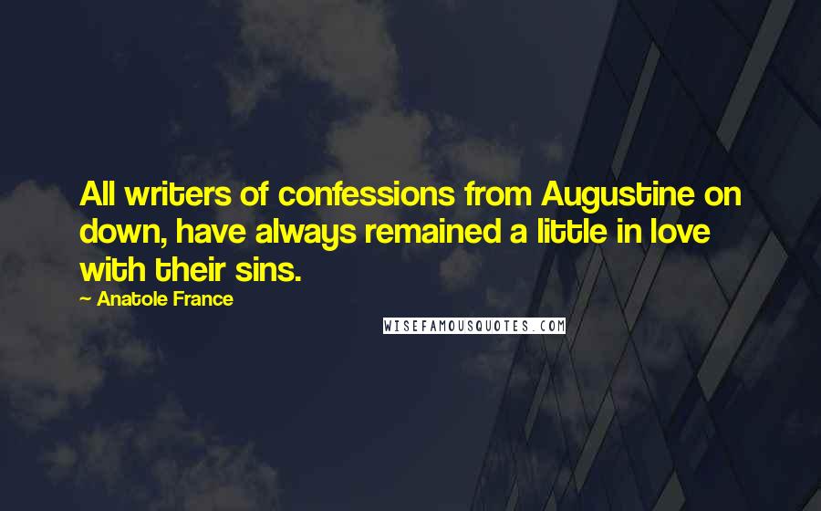 Anatole France Quotes: All writers of confessions from Augustine on down, have always remained a little in love with their sins.