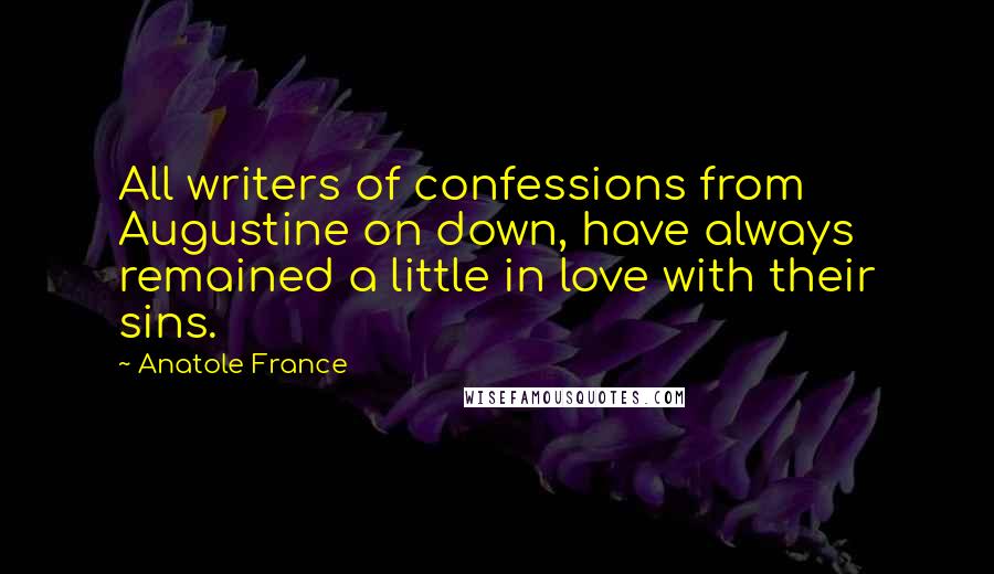 Anatole France Quotes: All writers of confessions from Augustine on down, have always remained a little in love with their sins.