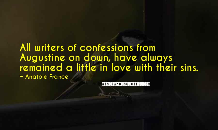 Anatole France Quotes: All writers of confessions from Augustine on down, have always remained a little in love with their sins.