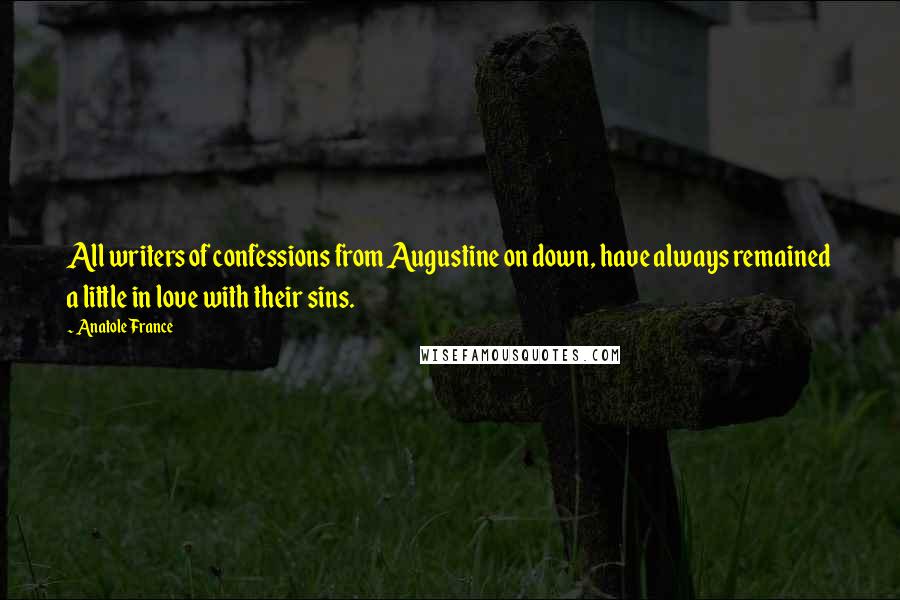 Anatole France Quotes: All writers of confessions from Augustine on down, have always remained a little in love with their sins.