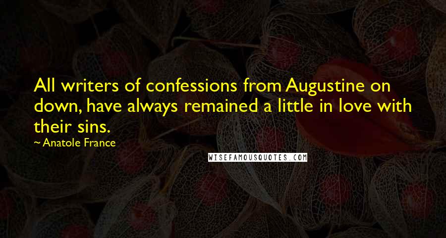 Anatole France Quotes: All writers of confessions from Augustine on down, have always remained a little in love with their sins.