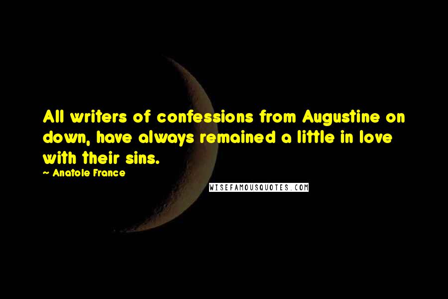 Anatole France Quotes: All writers of confessions from Augustine on down, have always remained a little in love with their sins.