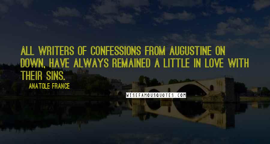 Anatole France Quotes: All writers of confessions from Augustine on down, have always remained a little in love with their sins.