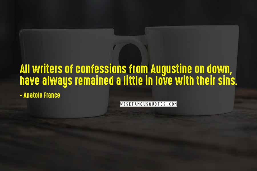 Anatole France Quotes: All writers of confessions from Augustine on down, have always remained a little in love with their sins.