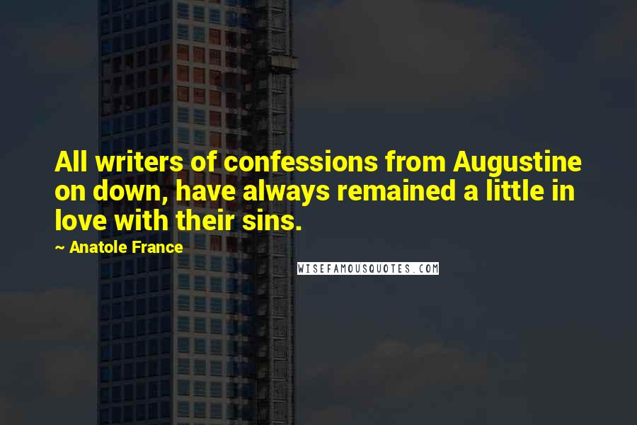 Anatole France Quotes: All writers of confessions from Augustine on down, have always remained a little in love with their sins.