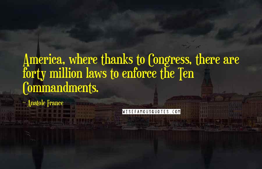 Anatole France Quotes: America, where thanks to Congress, there are forty million laws to enforce the Ten Commandments.
