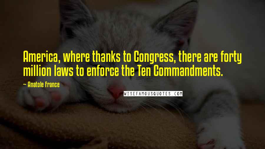 Anatole France Quotes: America, where thanks to Congress, there are forty million laws to enforce the Ten Commandments.