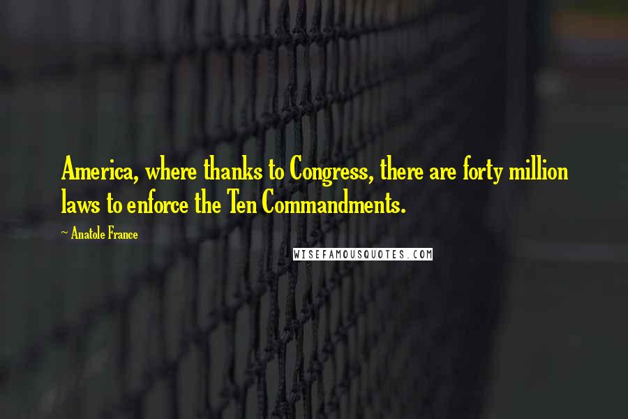 Anatole France Quotes: America, where thanks to Congress, there are forty million laws to enforce the Ten Commandments.