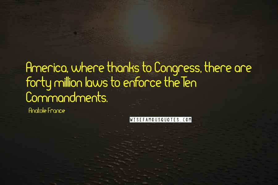 Anatole France Quotes: America, where thanks to Congress, there are forty million laws to enforce the Ten Commandments.