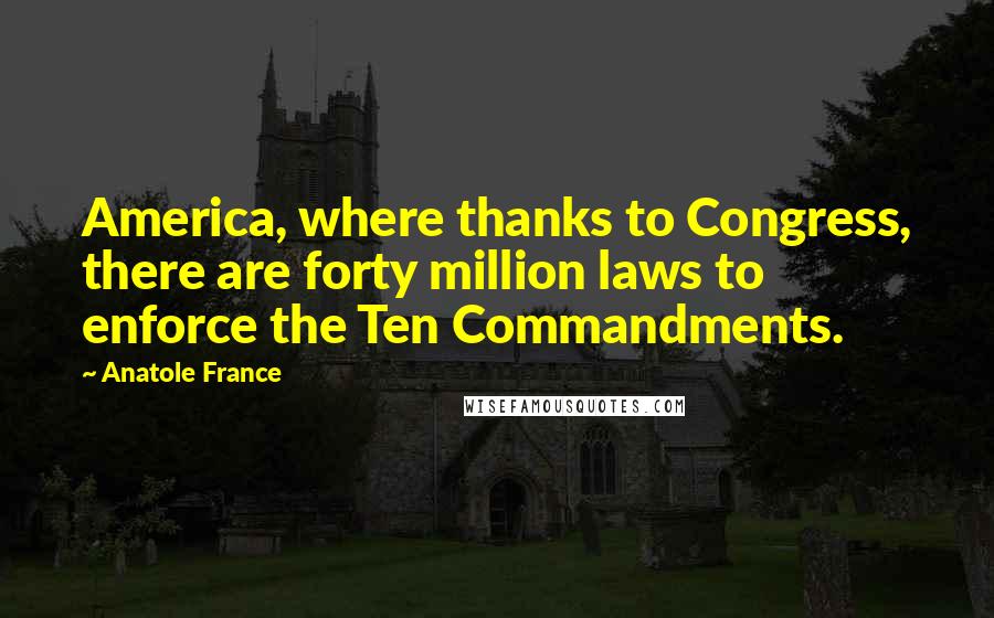 Anatole France Quotes: America, where thanks to Congress, there are forty million laws to enforce the Ten Commandments.