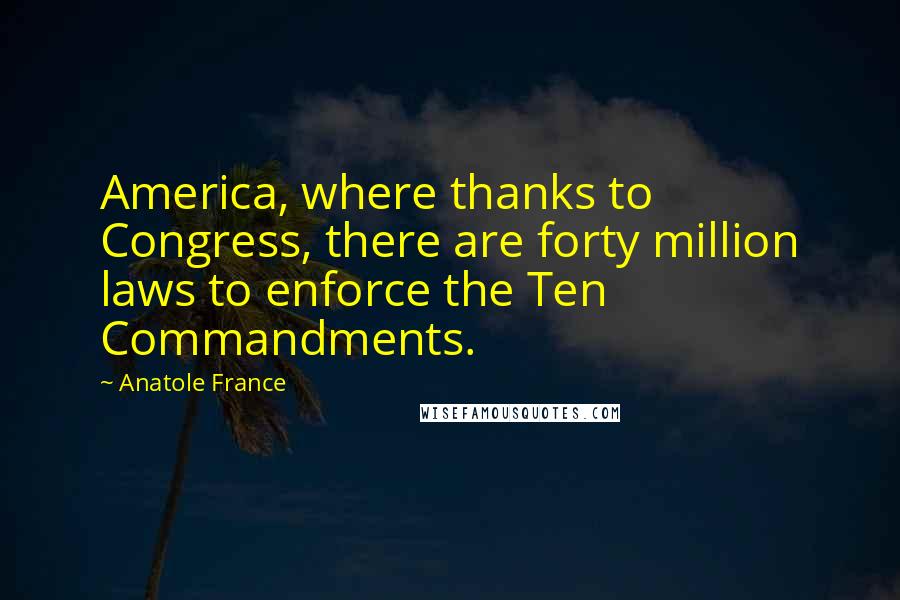 Anatole France Quotes: America, where thanks to Congress, there are forty million laws to enforce the Ten Commandments.