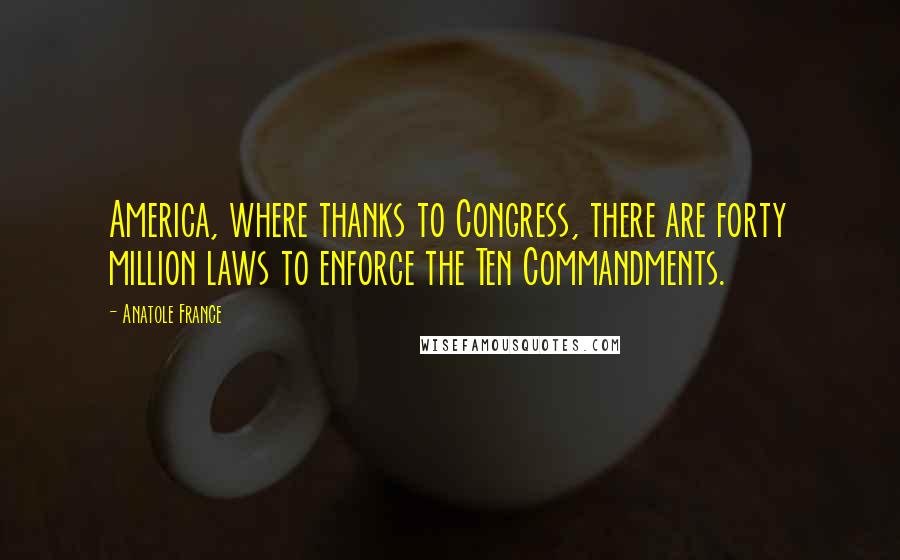 Anatole France Quotes: America, where thanks to Congress, there are forty million laws to enforce the Ten Commandments.