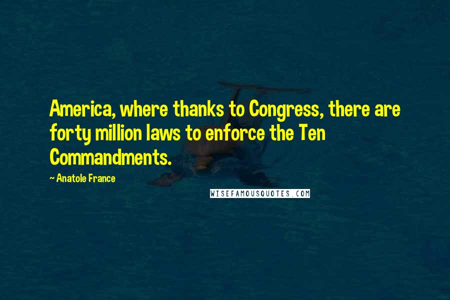 Anatole France Quotes: America, where thanks to Congress, there are forty million laws to enforce the Ten Commandments.