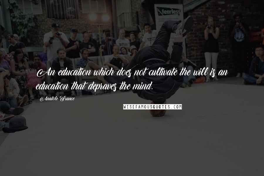 Anatole France Quotes: An education which does not cultivate the will is an education that depraves the mind.