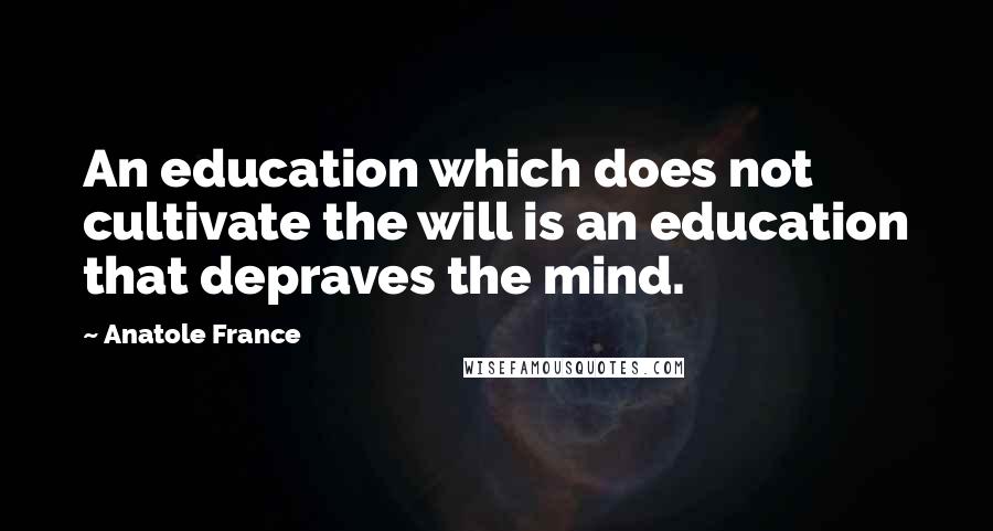 Anatole France Quotes: An education which does not cultivate the will is an education that depraves the mind.