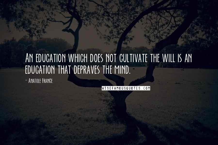 Anatole France Quotes: An education which does not cultivate the will is an education that depraves the mind.