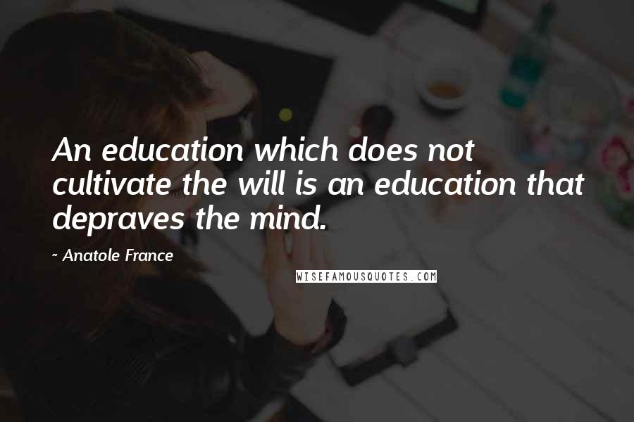 Anatole France Quotes: An education which does not cultivate the will is an education that depraves the mind.