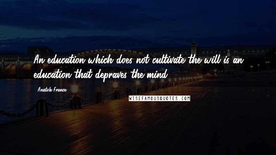 Anatole France Quotes: An education which does not cultivate the will is an education that depraves the mind.