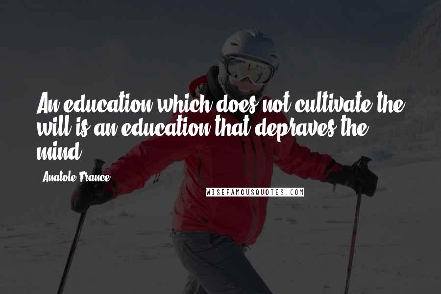 Anatole France Quotes: An education which does not cultivate the will is an education that depraves the mind.