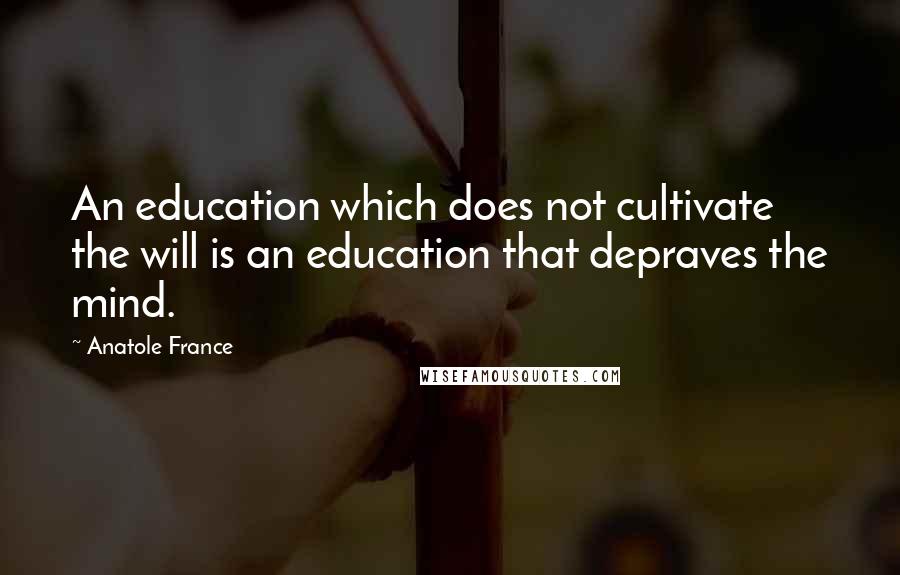 Anatole France Quotes: An education which does not cultivate the will is an education that depraves the mind.