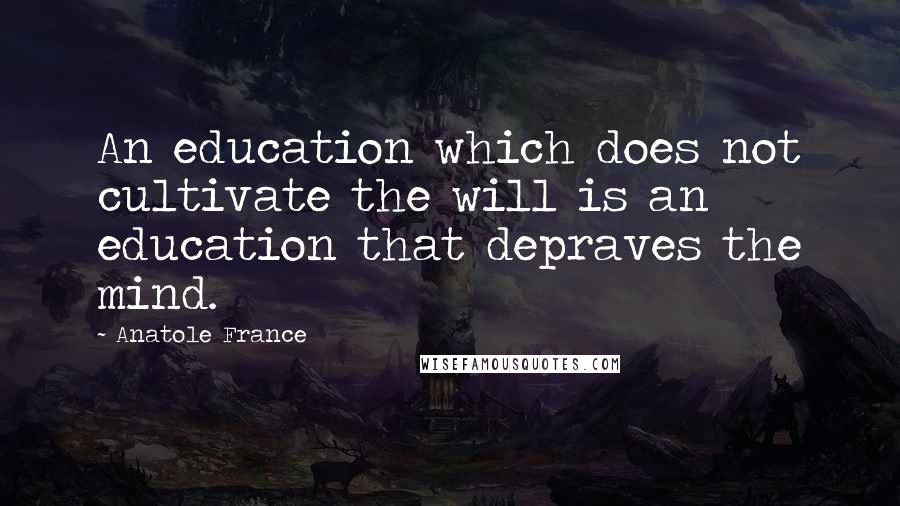 Anatole France Quotes: An education which does not cultivate the will is an education that depraves the mind.