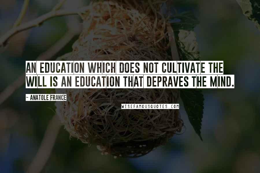 Anatole France Quotes: An education which does not cultivate the will is an education that depraves the mind.