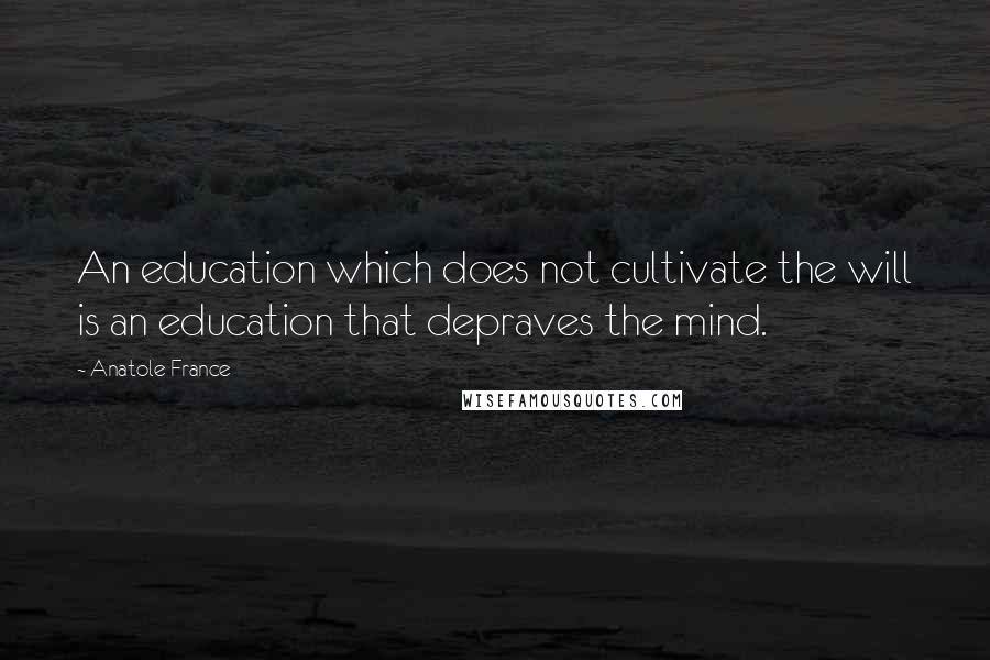 Anatole France Quotes: An education which does not cultivate the will is an education that depraves the mind.