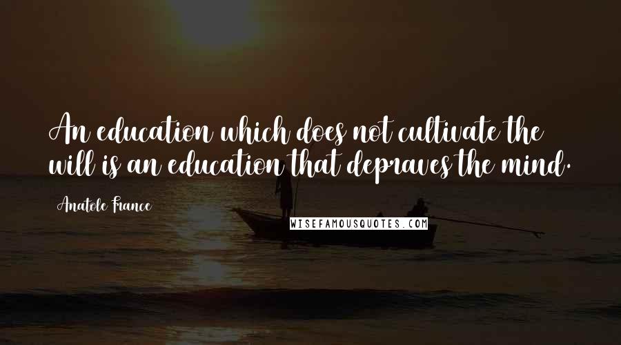 Anatole France Quotes: An education which does not cultivate the will is an education that depraves the mind.