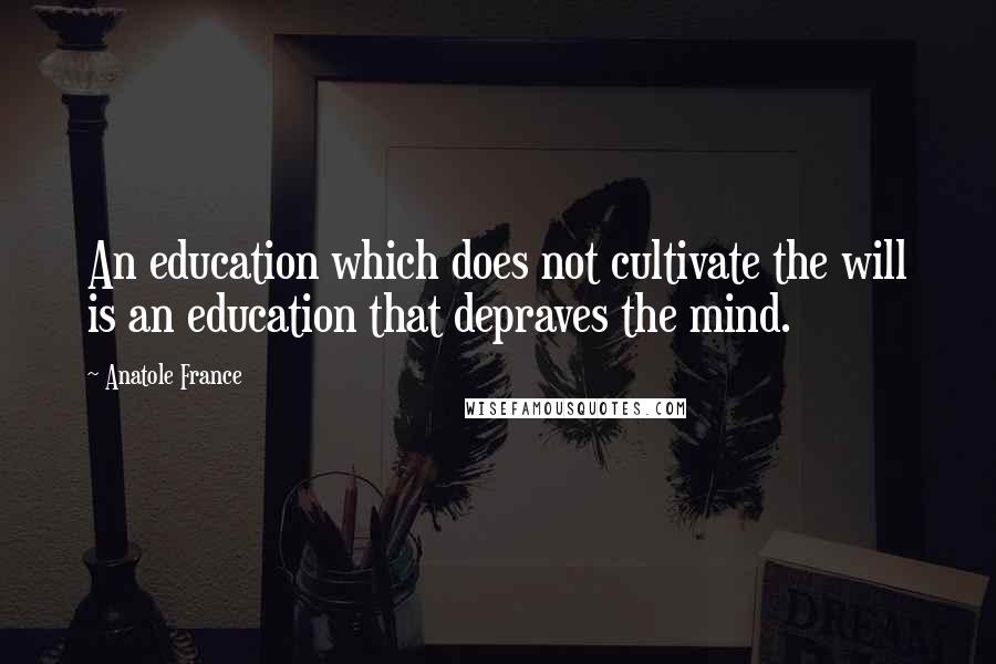 Anatole France Quotes: An education which does not cultivate the will is an education that depraves the mind.